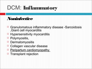 DCM: Inflammatory
Noninfective
 Granulomatous inflammatory disease -Sarcoidosis
,Giant cell myocarditis
 Hypersensitivity myocarditis
 Polymyositis,
 Dermatomyositis
 Collagen vascular disease
 Peripartum cardiomyopathy
 Transplant rejection
 