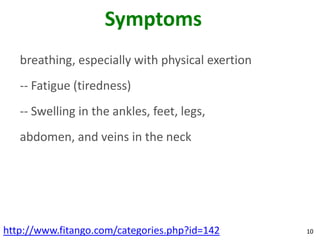 Symptoms
   breathing, especially with physical exertion
   -- Fatigue (tiredness)
   -- Swelling in the ankles, feet, legs,
   abdomen, and veins in the neck




http://www.fitango.com/categories.php?id=142      10
 