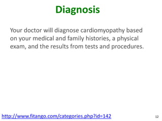 Diagnosis
   Your doctor will diagnose cardiomyopathy based
   on your medical and family histories, a physical
   exam, and the results from tests and procedures.




http://www.fitango.com/categories.php?id=142          12
 