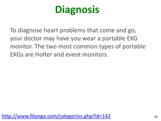 Diagnosis
   To diagnose heart problems that come and go,
   your doctor may have you wear a portable EKG
   monitor. The two most common types of portable
   EKGs are Holter and event monitors.




http://www.fitango.com/categories.php?id=142        21
 