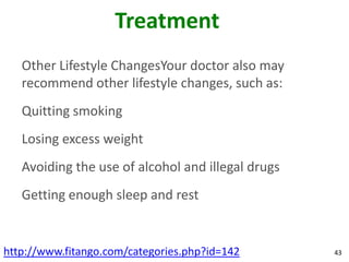 Treatment
   Other Lifestyle ChangesYour doctor also may
   recommend other lifestyle changes, such as:
   Quitting smoking
   Losing excess weight
   Avoiding the use of alcohol and illegal drugs
   Getting enough sleep and rest


http://www.fitango.com/categories.php?id=142       43
 