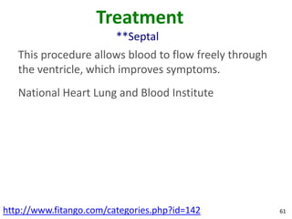 Treatment
                         **Septal
   This procedure allows blood to flow freely through
   the ventricle, which improves symptoms.
   National Heart Lung and Blood Institute




http://www.fitango.com/categories.php?id=142            61
 