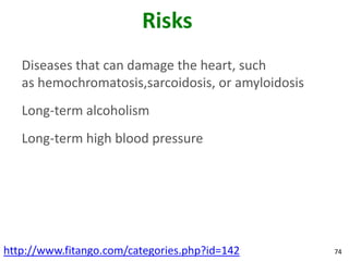 Risks
   Diseases that can damage the heart, such
   as hemochromatosis,sarcoidosis, or amyloidosis
   Long-term alcoholism
   Long-term high blood pressure




http://www.fitango.com/categories.php?id=142        74
 