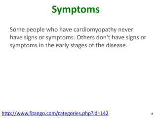 Symptoms
   Some people who have cardiomyopathy never
   have signs or symptoms. Others don't have signs or
   symptoms in the early stages of the disease.




http://www.fitango.com/categories.php?id=142            8
 