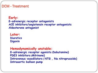 DCM - Treatment
Early:
ß-adrenergic receptor antagonists
ACE inhibitors/angiotensin receptor antagonists
Aldosterone antagonist
Later:
Diuretics
Digoxin
Hemodynamically unstable:
Dobutamine))ß-adrenergic receptor agonists
Milrinone))PDE3 inhibitors
NTG , Na nitroprusside))Intravenous vasodilators
Intraaortic balloon pump
 