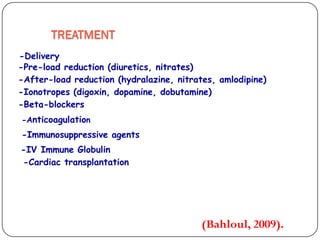 -Pre-load reduction (diuretics, nitrates)
-After-load reduction (hydralazine, nitrates, amlodipine)
-Ionotropes (digoxin, dopamine, dobutamine)
-Beta-blockers
TREATMENT
-Anticoagulation
-Immunosuppressive agents
-Cardiac transplantation
(Bahloul, 2009).
-Delivery
-IV Immune Globulin
 