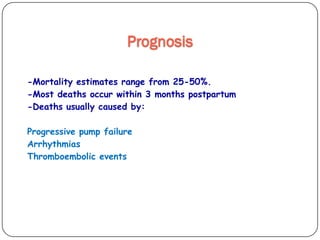 Prognosis
-Mortality estimates range from 25-50%.
-Most deaths occur within 3 months postpartum
-Deaths usually caused by:
Progressive pump failure
Arrhythmias
Thromboembolic events
 