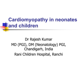 Cardiomyopathy in neonates
and children
Dr Rajesh Kumar
MD (PGI), DM (Neonatology) PGI,
Chandigarh, India
Rani Children Hospital, Ranchi
 