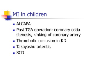 MI in children
 ALCAPA
 Post TGA operation: coronary ostia
stenosis, kinking of coronary artery
 Thrombotic occlusion in KD
 Takayashu arteritis
 SCD
 