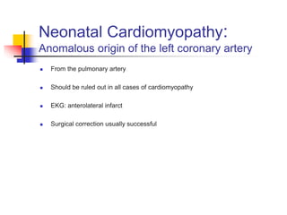 Neonatal Cardiomyopathy:
Anomalous origin of the left coronary artery
 From the pulmonary artery
 Should be ruled out in all cases of cardiomyopathy
 EKG: anterolateral infarct
 Surgical correction usually successful
 