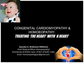 CONGENITAL CARDIOMYOPATHY &
HOMOEOPATHY:

TREATING ‘THE HEART’ WITH ‘A HEART’

Gyandas G. Wadhwani MD(Hom)
Chief Medical Officer (Homoeopathy)
Directorate of AYUSH, Govt. of NCT of Delhi. India.
Email- homoeopathygyan@gmail.com

 
