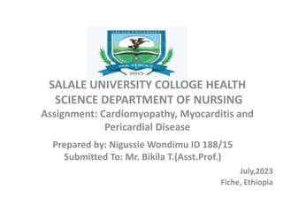 Prepared by: Nigussie Wondimu ID 188/15
Submitted To: Mr. Bikila T.(Asst.Prof.)
July,2023
Fiche, Ethiopia
SALALE UNIVERSITY COLLOGE HEALTH
SCIENCE DEPARTMENT OF NURSING
Assignment: Cardiomyopathy, Myocarditis and
Pericardial Disease
 