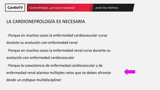 Javier Díez Martínez
Cardionefrología, ¿por qué es necesaria?
· Porque en muchos casos la enfermedad cardiovascular cursa
...