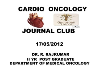 CARDIO ONCOLOGY


    JOURNAL CLUB

         17/05/2012

         DR. R. RAJKUMAR
      II YR POST GRADUATE
DEPARTMENT OF MEDICAL ONCOLOGY
 
