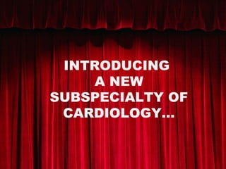 INTRODUCING
A NEW
SUBSPECIALTY OF
CARDIOLOGY…
 