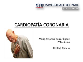 CARDIOPATÍA CORONARIA María Alejandra Pulgar Godoy IV Medicina Dr. Raúl Romero 
