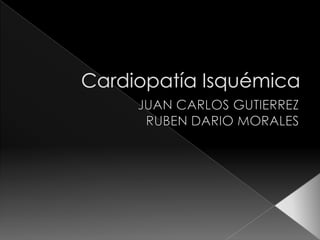 Cardiopatía Isquémica JUAN CARLOS GUTIERREZ RUBEN DARIO MORALES 