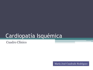 Cardiopatía Isquémica
Cuadro Clínico
María José Cuadrado Rodríguez
 