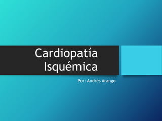 Cardiopatía
Isquémica
Por: Andrés Arango
 