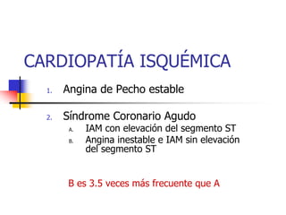 CARDIOPATÍA ISQUÉMICA
       Angina de Pecho estable
  1.


       Síndrome Coronario Agudo
  2.
             IAM con elevación del segmento ST
        A.

             Angina inestable e IAM sin elevación
        B.
             del segmento ST


       B es 3.5 veces más frecuente que A
