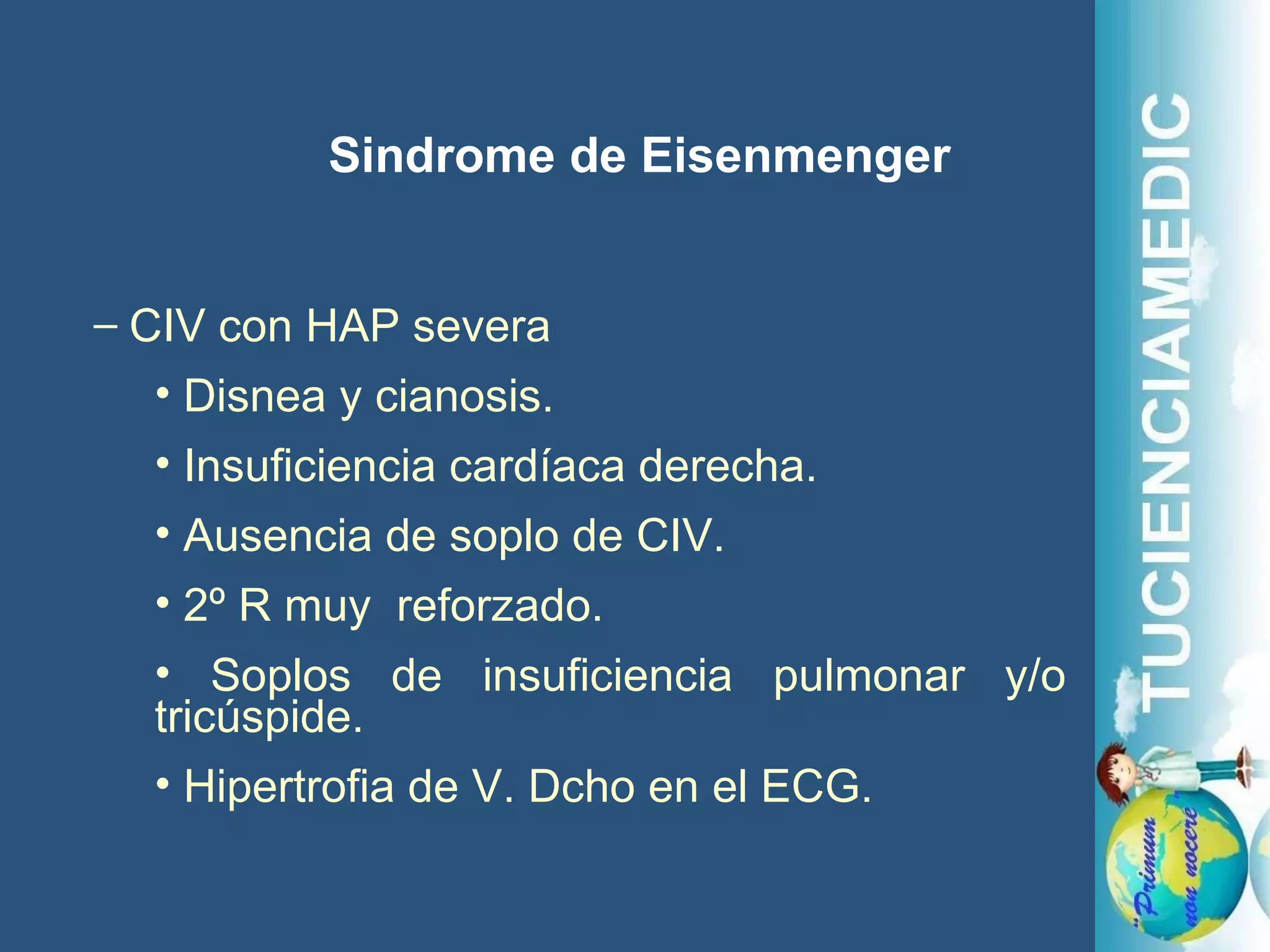 Sindrome de Eisenmenger CIV con HAP severa  Disnea y cianosis. Insuficiencia cardíaca derecha. Ausencia de soplo de CIV. 2º R muy  reforzado. Soplos de insuficiencia pulmonar y/o tricúspide. Hipertrofia de V. Dcho en el ECG. 