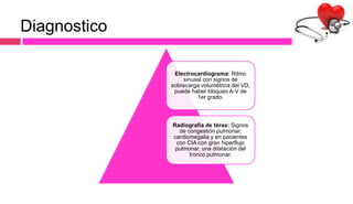 Diagnostico
Electrocardiograma: Ritmo
sinusal con signos de
sobrecarga volumétrica del VD,
puede haber bloqueo A-V de
1er grado.
Radiografía de tórax: Signos
de congestión pulmonar,
cardiomegalia y en pacientes
con CIA con gran hiperflujo
pulmonar, una dilatación del
tronco pulmonar.
 