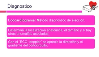 Diagnostico
Ecocardiograma: Método diagnóstico de elección.
Determina la localización anatómica, el tamaño y si hay
otras anomalías asociadas.
Con el “ECO- doppler” se aprecia la dirección y el
gradiente del cortocircuito.
 