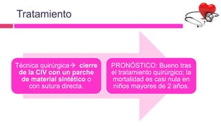 Tratamiento
Técnica quirúrgica cierre
de la CIV con un parche
de material sintético o
con sutura directa.
PRONÓSTICO: Bueno tras
el tratamiento quirúrgico; la
mortalidad es casi nula en
niños mayores de 2 años.
 