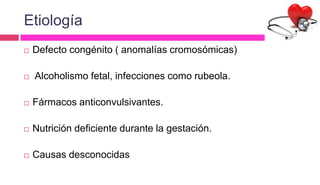 Etiología
 Defecto congénito ( anomalías cromosómicas)
 Alcoholismo fetal, infecciones como rubeola.
 Fármacos anticonvulsivantes.
 Nutrición deficiente durante la gestación.
 Causas desconocidas
 