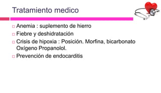 Tratamiento medico
 Anemia : suplemento de hierro
 Fiebre y deshidratación
 Crisis de hipoxia : Posición. Morfina, bicarbonato
Oxígeno Propanolol.
 Prevención de endocarditis
 