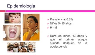  Prevalencia: 0.8%
 Niños 5- 15 años
 H= M
 Raro en niños <3 años y
que el primer ataque
suceda después de la
adolescencia
Epidemiologia
 