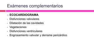 Exámenes complementarios
 ECOCARDIOGRAMA
 Disfunciones valvulares
 Dilatación de las cavidades
 Vegetaciones
 Disfunciones ventriculares
 Engrosamiento valvular y derrame pericárdico
 