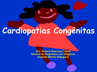 Cardiopatias Congénitas

           Dra. Victoria Huancaya Tejeda
       Servicio de Diagnóstico por Imágenes.
            Hospital Alberto Sabogal S.
 