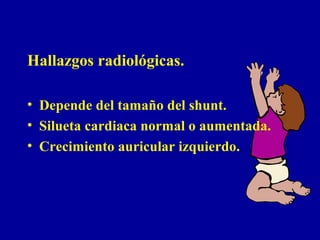 Hallazgos radiológicas.

• Depende del tamaño del shunt.
• Silueta cardiaca normal o aumentada.
• Crecimiento auricular izquierdo.
 