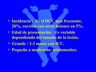 • Incidencia : Es el DCC mas frecuente,
  20%, coexiste con otras lesiones en 5%.
• Edad de presentación : Es variable
  dependiendo del tamaño de la lesión.
• Grande : 2-3 meses con ICC.
• Pequeño a moderado: asintomatico.
 