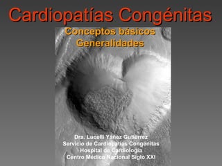 Cardiopatías Congénitas
      Conceptos básicos
        Generalidades




          Dra. Lucelli Yáñez Gutiérrez
      Servicio de Cardiopatías Congénitas
            Hospital de Cardiología
       Centro Médico Nacional Siglo XXI
 