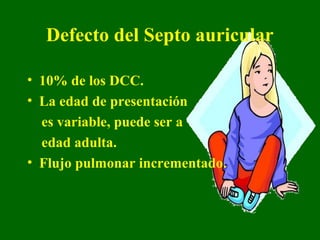 Defecto del Septo auricular

• 10% de los DCC.
• La edad de presentación
  es variable, puede ser a
  edad adulta.
• Flujo pulmonar incrementado.
 