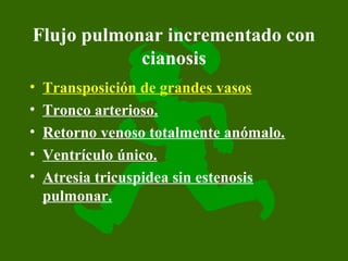 Flujo pulmonar incrementado con
            cianosis
•   Transposición de grandes vasos
•   Tronco arterioso.
•   Retorno venoso totalmente anómalo.
•   Ventrículo único.
•   Atresia tricuspidea sin estenosis
    pulmonar.
 
