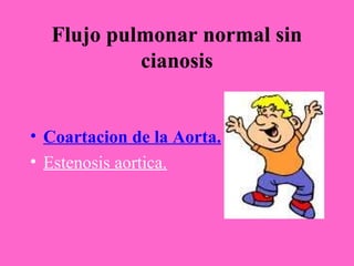 Flujo pulmonar normal sin
           cianosis


• Coartacion de la Aorta.
• Estenosis aortica.
 