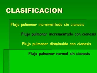 CLASIFICACION
 Flujo pulmonar incrementado sin cianosis

      Flujo pulmonar incrementado con cianosis

       Flujo pulmonar disminuido con cianosis

          Flujo pulmonar normal sin cianosis
 