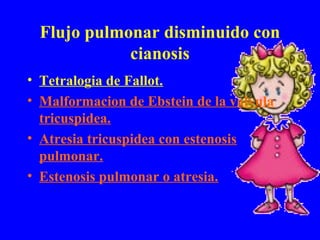 Flujo pulmonar disminuido con
            cianosis
• Tetralogia de Fallot.
• Malformacion de Ebstein de la valvula
  tricuspidea.
• Atresia tricuspidea con estenosis
  pulmonar.
• Estenosis pulmonar o atresia.
 