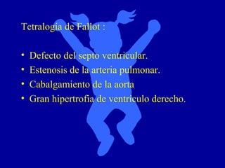 Tetralogía de Fallot :

•   Defecto del septo ventricular.
•   Estenosis de la arteria pulmonar.
•   Cabalgamiento de la aorta
•   Gran hipertrofia de ventrículo derecho.
 