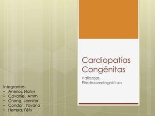 Cardiopatías
                    Congénitas
                    Hallazgos
                    Electrocardiográficos
Integrantes:
• Aneiros, Nahyr
• Cavaniel, Ammi
• Chang, Jennifer
• Condori, Yovana
• Herrera, Félix
 