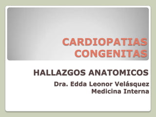 CARDIOPATIAS
       CONGENITAS
HALLAZGOS ANATOMICOS
   Dra. Edda Leonor Velásquez
              Medicina Interna
 