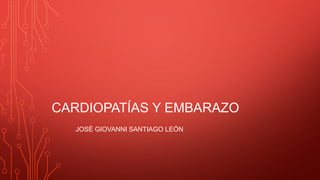CARDIOPATÍAS Y EMBARAZO
JOSÉ GIOVANNI SANTIAGO LEÓN
 