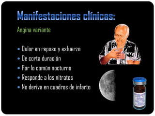 Angina variante

 Dolor en reposo y esfuerzo
 De corta duración
 Por lo común nocturno
 Responde a los nitratos
 No deriva en cuadros de infarto
 