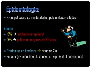  Principal causa de mortalidad en países desarrollados


Afecta:
 8%  población en general
 17%  población mayores de 65 años


 Predomina en hombres  relación 2 a 1
 En la mujer su incidencia aumenta después de la menopausia
 