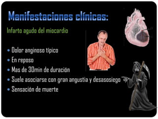 Infarto agudo del miocardio

 Dolor anginoso típico
 En reposo
 Mas de 30min de duración
 Suele asociarse con gran angustia y desasosiego
 Sensación de muerte
 