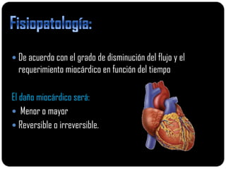  De acuerdo con el grado de disminución del flujo y el
  requerimiento miocárdico en función del tiempo

El daño miocárdico será:
 Menor o mayor
 Reversible o irreversible.
 