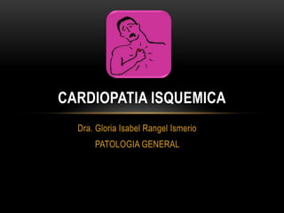 Dra. Gloria Isabel Rangel Ismerio
PATOLOGIA GENERAL
CARDIOPATIA ISQUEMICA
 